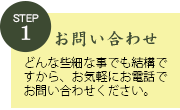 STEP1お問い合わせ。どんな些細な事でも結構ですから、お気軽にお電話でお問い合わせください