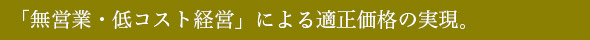 「無営業・低コスト経営」による適正価格の実現。