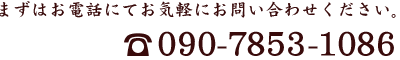 まずはお電話にてお気軽にお問い合わせください。09078531086